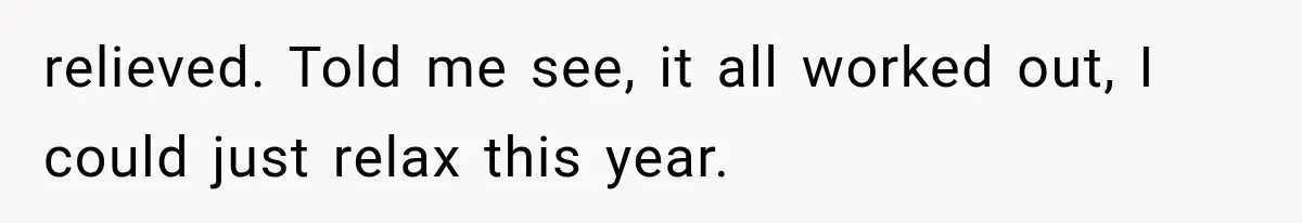 relieved. Told me see, it all worked out, I could just relax this year.