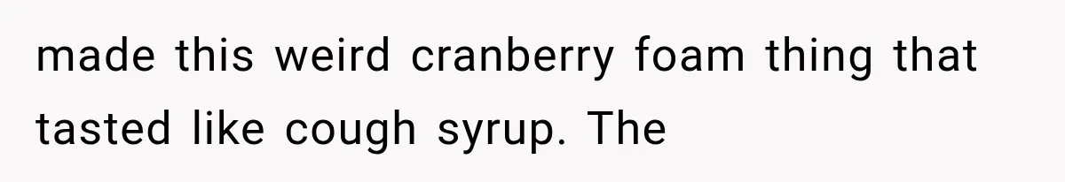 made this weird cranberry foam thing that tasted like cough syrup. The