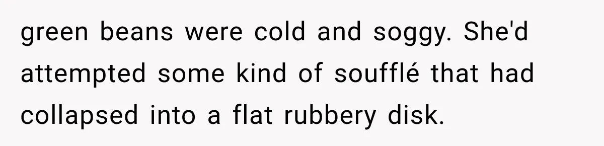 green beans were cold and soggy. She'd attempted some kind of soufflé that had collapsed into a flat rubbery disk.