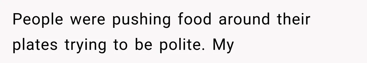People were pushing food around their plates trying to be polite. My
