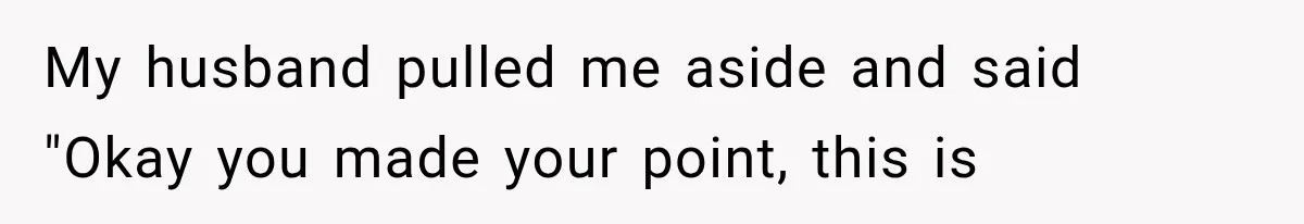 My husband pulled me aside and said "Okay you made your point, this is