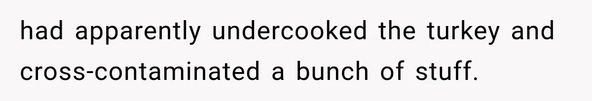 had apparently undercooked the turkey and cross-contaminated a bunch of stuff.