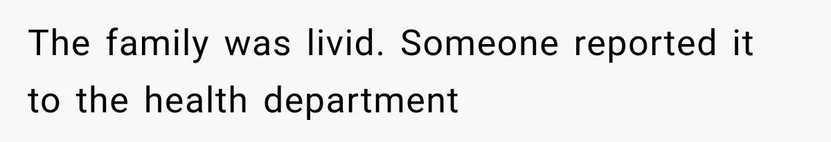 The family was livid. Someone reported it to the health department