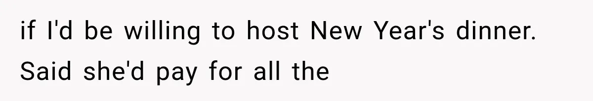 if I'd be willing to host New Year's dinner. Said she'd pay for all the