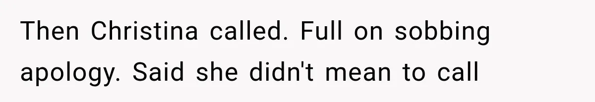 Then Christina called. Full on sobbing apology. Said she didn't mean to call
