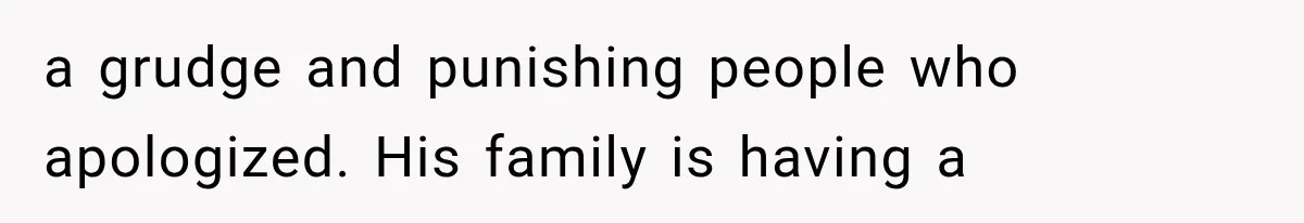 a grudge and punishing people who apologized. His family is having a