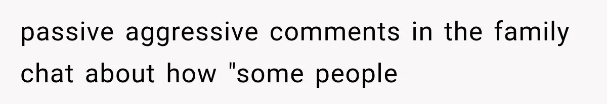 passive aggressive comments in the family chat about how "some people