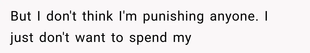 But I don't think I'm punishing anyone. I just don't want to spend my