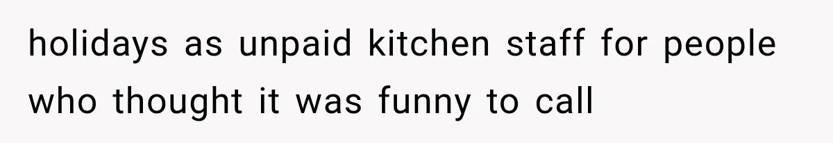 holidays as unpaid kitchen staff for people who thought it was funny to call