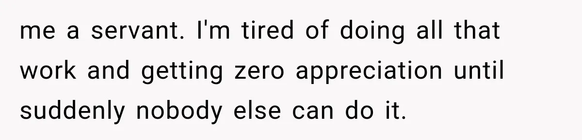 me a servant. I'm tired of doing all that work and getting zero appreciation until suddenly nobody else can do it.