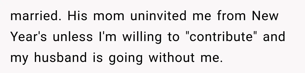 married. His mom uninvited me from New Year's unless I'm willing to "contribute" and my husband is going without me.