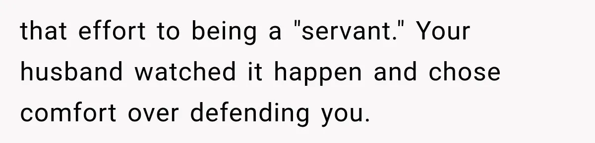 that effort to being a "servant." Your husband watched it happen and chose comfort over defending you.