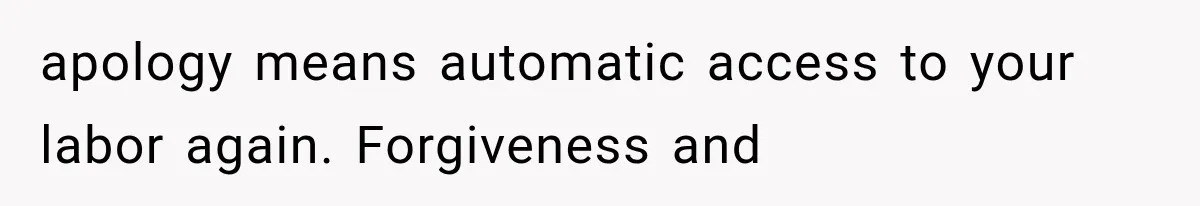 apology means automatic access to your labor again. Forgiveness and