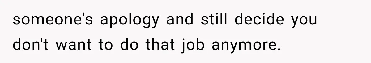 someone's apology and still decide you don't want to do that job anymore.