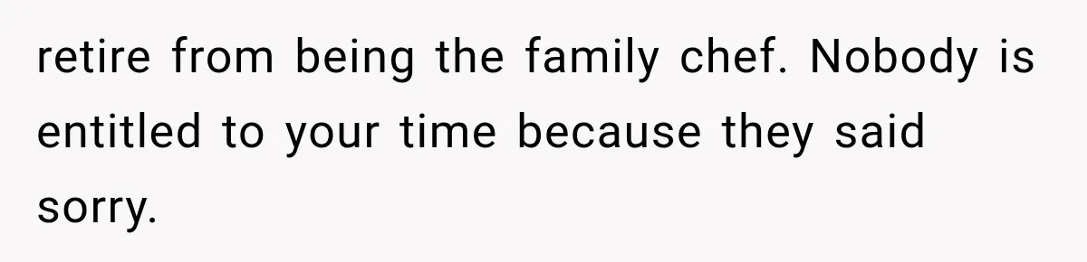 retire from being the family chef. Nobody is entitled to your time because they said sorry.
