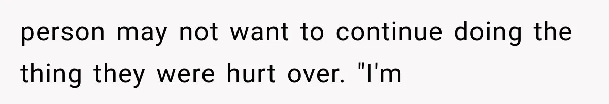 person may not want to continue doing the thing they were hurt over. "I'm