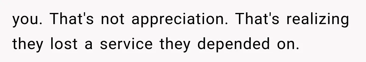 you. That's not appreciation. That's realizing they lost a service they depended on.