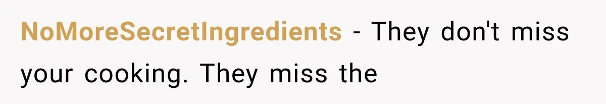 NoMoreSecretIngredients − They don't miss your cooking. They miss the