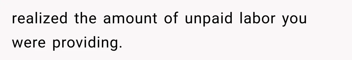 realized the amount of unpaid labor you were providing.