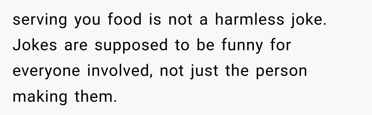serving you food is not a harmless joke. Jokes are supposed to be funny for everyone involved, not just the person making them.