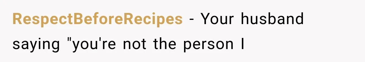 RespectBeforeRecipes − Your husband saying "you're not the person I