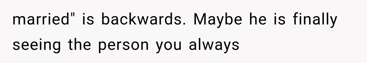 married" is backwards. Maybe he is finally seeing the person you always
