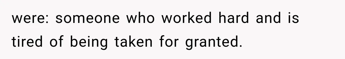 were: someone who worked hard and is tired of being taken for granted.