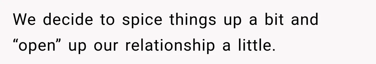 We decide to spice things up a bit and “open” up our relationship a little.