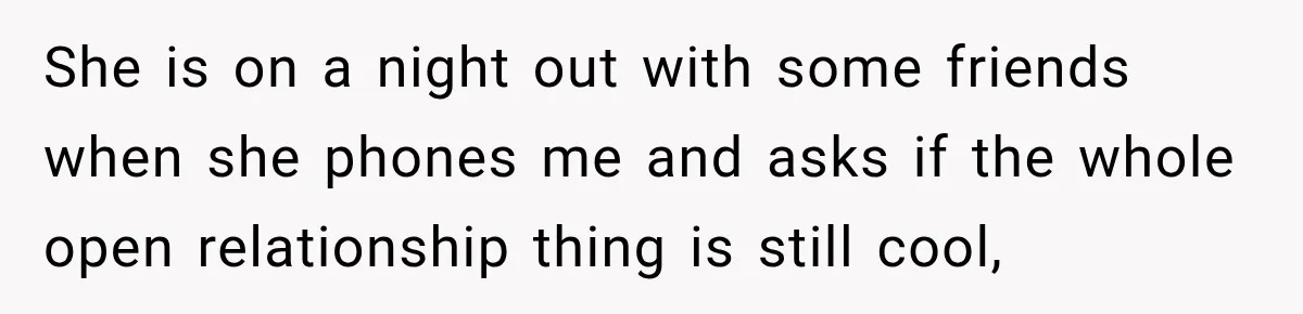 She is on a night out with some friends when she phones me and asks if the whole open relationship thing is still cool,