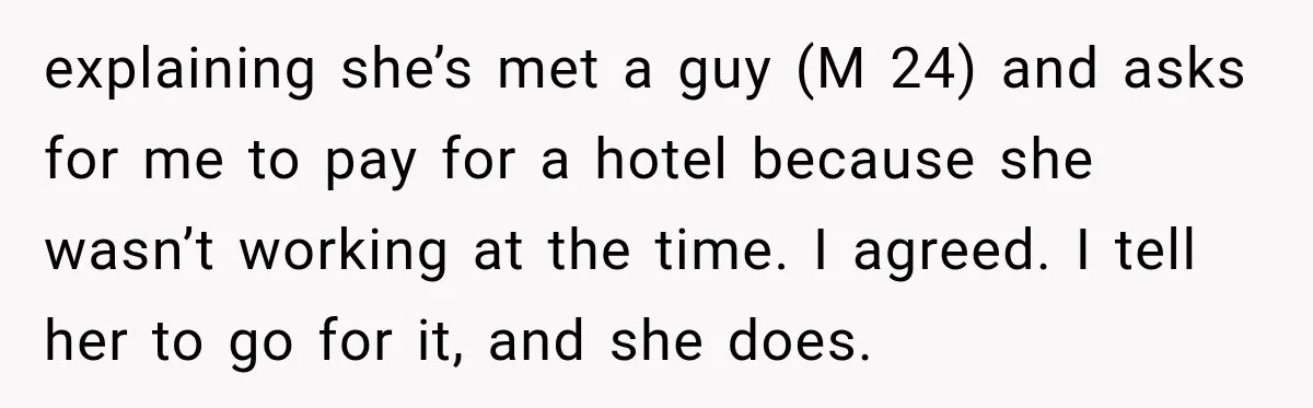 explaining she’s met a guy (M 24) and asks for me to pay for a hotel because she wasn’t working at the time. I agreed. I tell her to go...