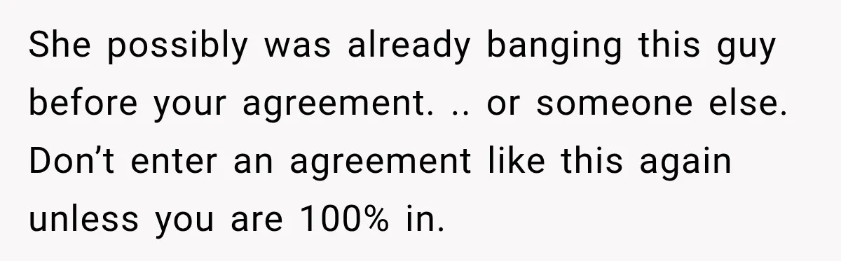 She possibly was already banging this guy before your agreement. .. or someone else. Don’t enter an agreement like this again unless you are 100% in.