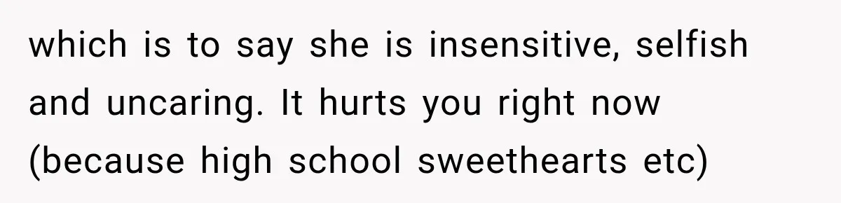 which is to say she is insensitive, selfish and uncaring. It hurts you right now (because high school sweethearts etc)