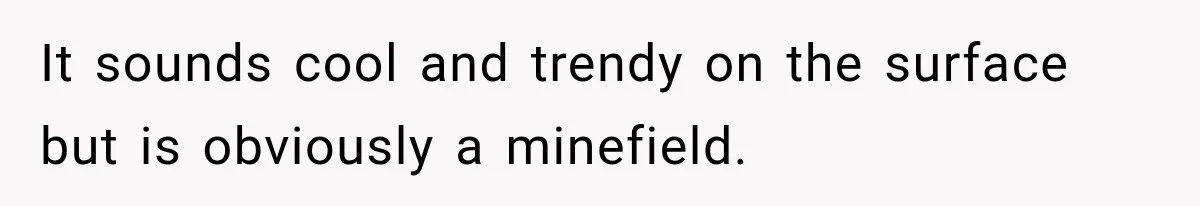 It sounds cool and trendy on the surface but is obviously a minefield.