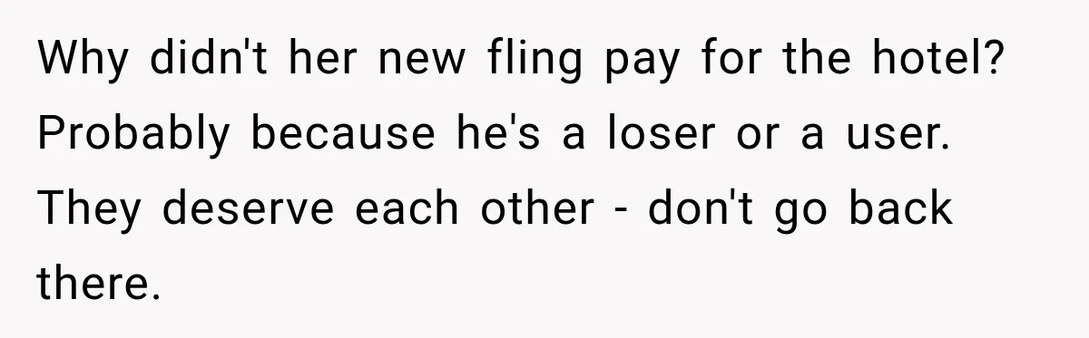 Why didn't her new fling pay for the hotel? Probably because he's a loser or a user. They deserve each other - don't go back there.