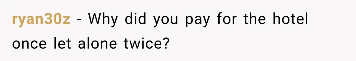 ryan30z − Why did you pay for the hotel once let alone twice?