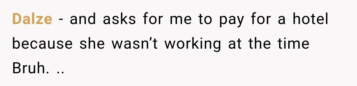 Dalze − and asks for me to pay for a hotel because she wasn’t working at the time Bruh. ..