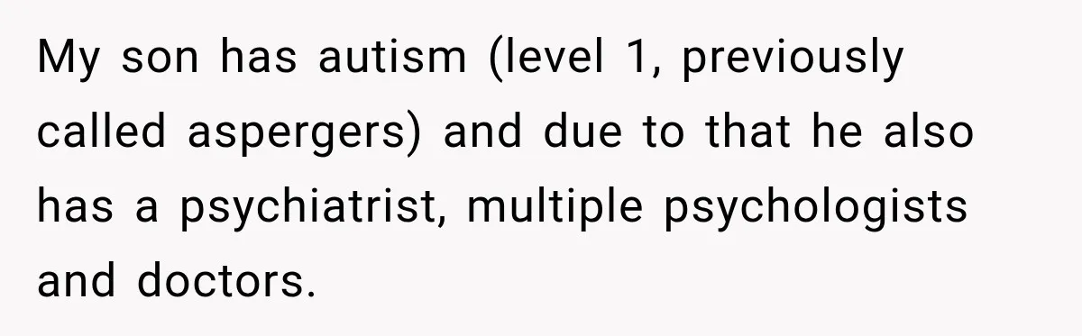 My son has autism (level 1, previously called aspergers) and due to that he also has a psychiatrist, multiple psychologists and doctors.