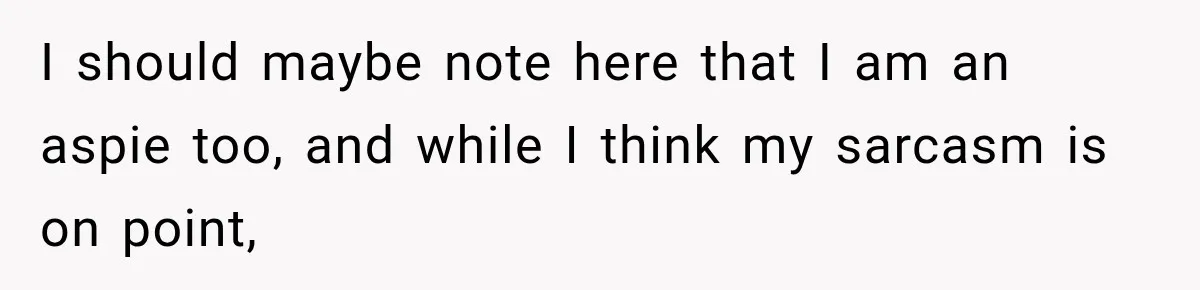 I should maybe note here that I am an aspie too, and while I think my sarcasm is on point,