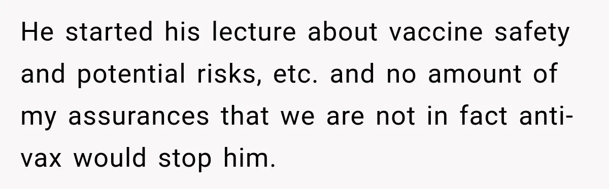 He started his lecture about vaccine safety and potential risks, etc. and no amount of my assurances that we are not in fact anti-vax would stop him.