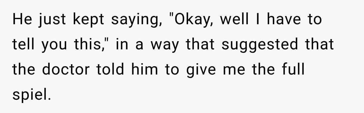 He just kept saying, "Okay, well I have to tell you this," in a way that suggested that the doctor told him to give me the full spiel.