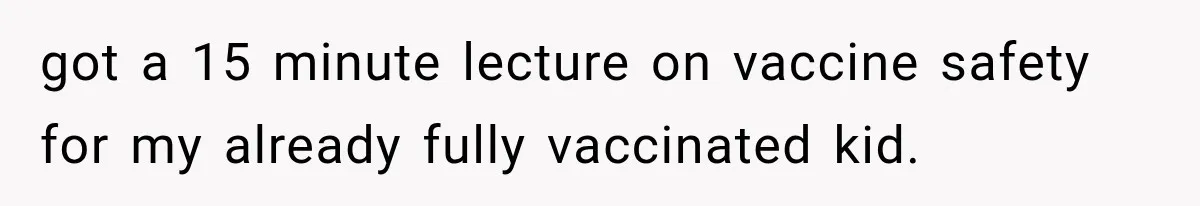 got a 15 minute lecture on vaccine safety for my already fully vaccinated kid.