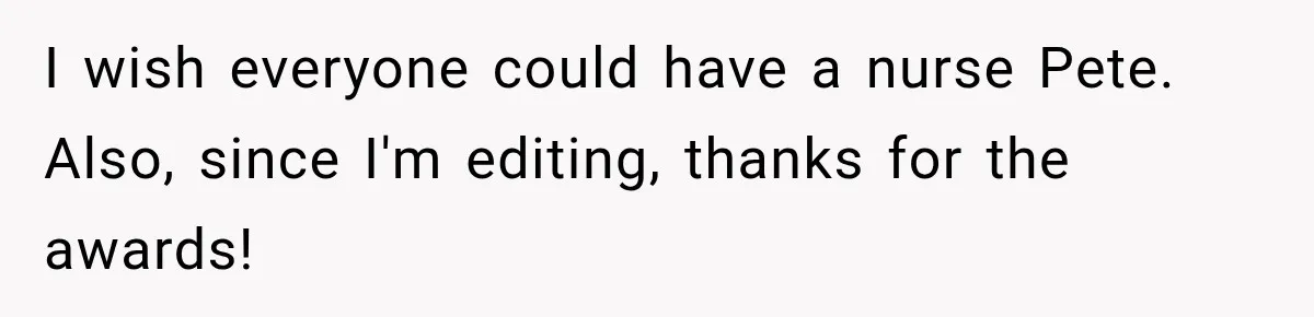 I wish everyone could have a nurse Pete. Also, since I'm editing, thanks for the awards!