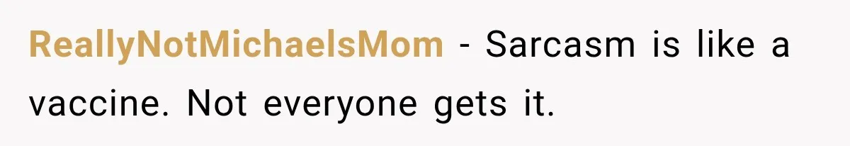 ReallyNotMichaelsMom − Sarcasm is like a vaccine. Not everyone gets it.