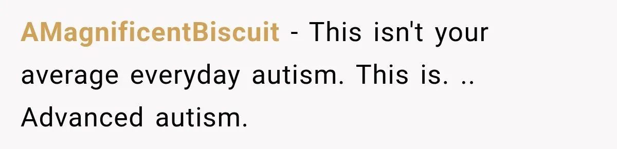 AMagnificentBiscuit − This isn't your average everyday autism. This is. .. Advanced autism.