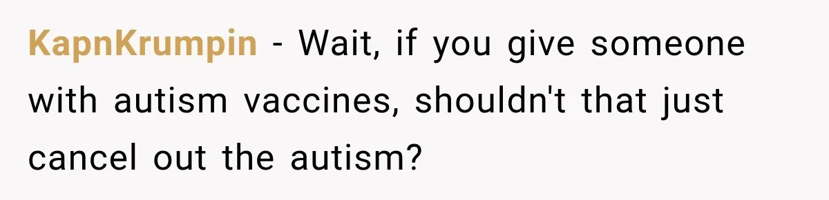 KapnKrumpin − Wait, if you give someone with autism vaccines, shouldn't that just cancel out the autism?