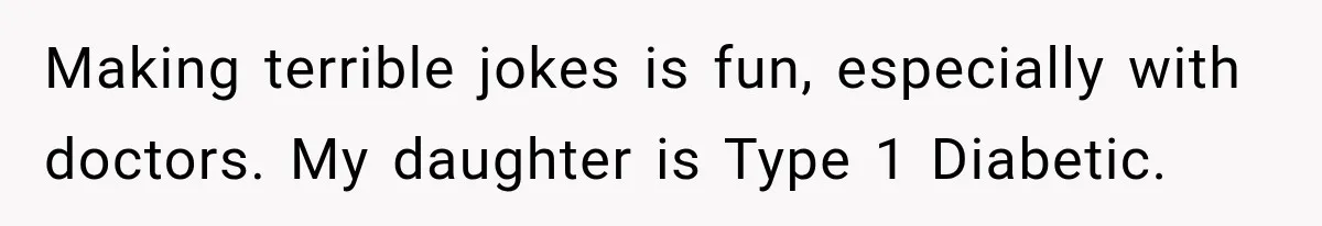 Making terrible jokes is fun, especially with doctors. My daughter is Type 1 Diabetic.