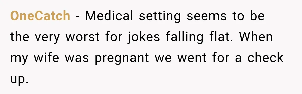 OneCatch − Medical setting seems to be the very worst for jokes falling flat. When my wife was pregnant we went for a check up.