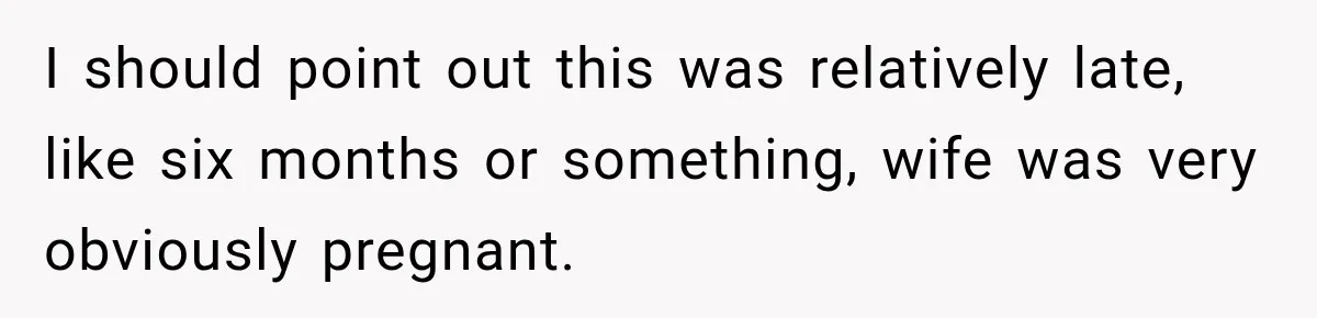 I should point out this was relatively late, like six months or something, wife was very obviously pregnant.