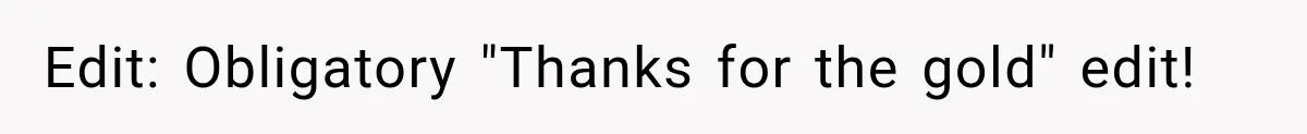 Edit: Obligatory "Thanks for the gold" edit!