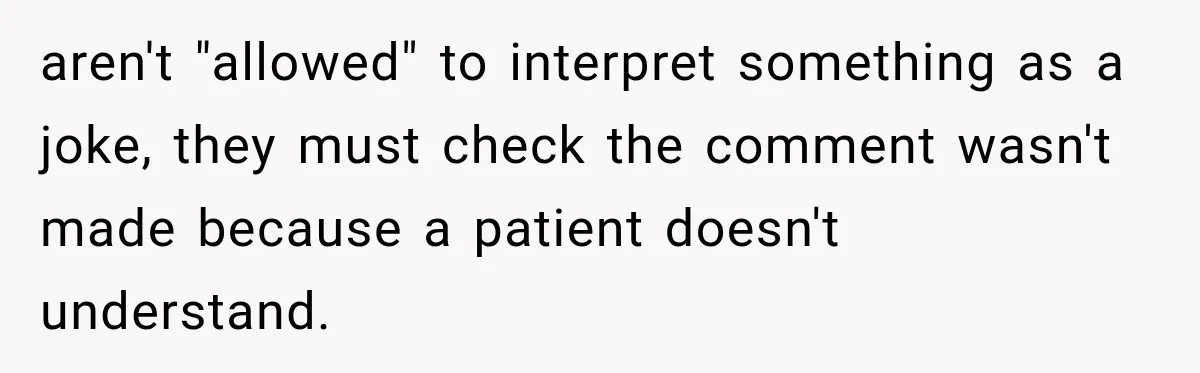 aren't "allowed" to interpret something as a joke, they must check the comment wasn't made because a patient doesn't understand.